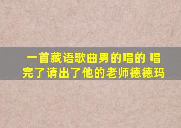 一首藏语歌曲男的唱的 唱完了请出了他的老师德德玛